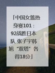 中国女篮热身赛101∶92战胜日本队 张子宇韩旭“双塔”各得18分